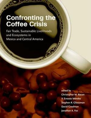 Confronting the Coffee Crisis: Fair Trade, Sustainable Livelihoods and Ecosystems in Mexico and Central America by Jonathan Fox, V. Mendez, David Goodman, Christopher Bacon, Stephen Gliessman