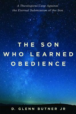 The Son Who Learned Obedience: A Theological Case Against the Eternal Submission of the Son by D. Glenn Butner