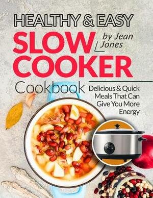 Healthy & Easy Slow Cooker Cookbook: Delicious & Quick Meals That Can Give You More Energy by Jean Jones