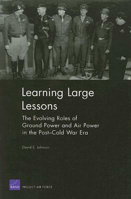 Learning Large Lessons: The Evolving Roles of Ground Power and Air Power in the Post-Cold War Era by David E. Johnson