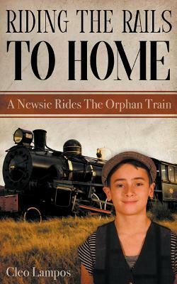 Riding the Rails to Home: A Newsie Rides the Orphan Train by Cleo Lampos