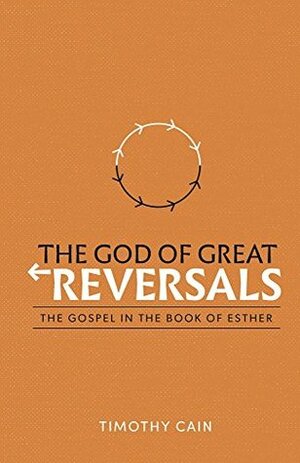 The God of Great Reversals: The Gospel in the Book of Esther by Timothy Cain