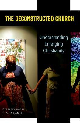 The Deconstructed Church: Understanding Emerging Christianity by Gerardo Marti, Gladys Ganiel