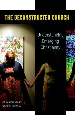 The Deconstructed Church: Understanding Emerging Christianity by Gladys Ganiel, Gerardo Marti