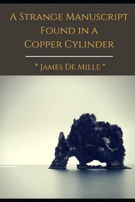 A Strange Manuscript Found in a Copper Cylinder: A satiric and fantastic romance and the most popular book by James De Mille by James De Mille