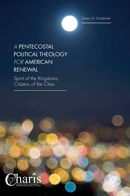 A Pentecostal Political Theology for American Renewal: Spirit of the Kingdoms, Citizens of the Cities by Steven M. Studebaker