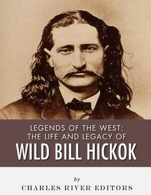 Legends of the West: The Life and Legacy of Wild Bill Hickok by Charles River Editors