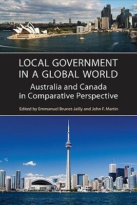 Local Government in a Global World: Australia and Canada in Comparative Perspective by John Martin, Emmanuel Brunet-Jailly