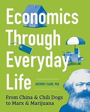 Economics Through Everyday Life: From China and Chili Dogs to Marx and Marijuana by Anthony Clark