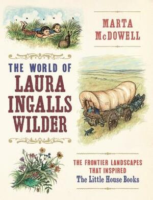 The World of Laura Ingalls Wilder: The Frontier Landscapes That Inspired the Little House Books by Marta McDowell