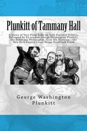 Plunkitt of Tammany Hall: A Series of Very Plain Talks on Very Practical Politics, Delivered by Ex-senator George Washington Plunkitt, the Tammany ... New York County Court House Bootblack Stand by William L. Riordon, George Washington Plunkitt