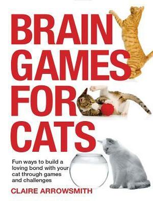 Brain Games for Cats: Fun Ways to Build a Loving Bond with Your Cat Through Games and Challenges by Claire Arrowsmith