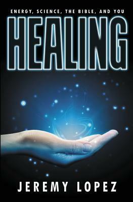 Healing: Energy, the Bible, Science, and You by Jeremy Lopez