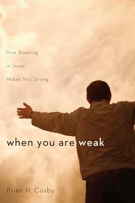 When You Are Weak: How Boasting in Jesus Makes You Strong by Brian H. Cosby