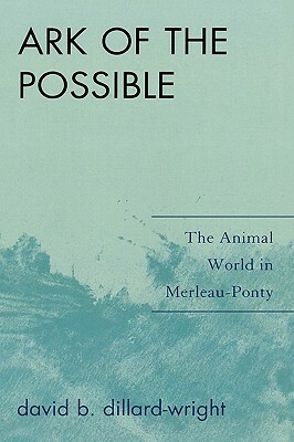 Ark of the Possible: The Animal World in Merleau-Ponty by David B. Dillard-Wright