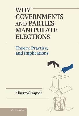 Why Governments and Parties Manipulate Elections by Alberto Simpser