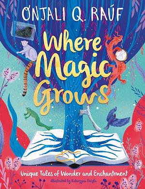 Where Magic Grows: Unique Tales of Wonder and Enchantment by Onjali Q. Raúf