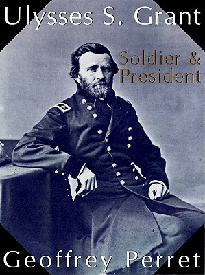 Ulysses S. Grant: Soldier & President by Geoffrey Perret