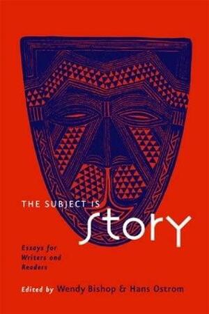 The Subject is Story: Essays for Writers and Readers by Hans A. Ostrom, Wendy Bishop