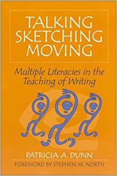 Talking, Sketching, Moving: Multiple Literacies in the Teaching of Writing by Patricia A. Dunn