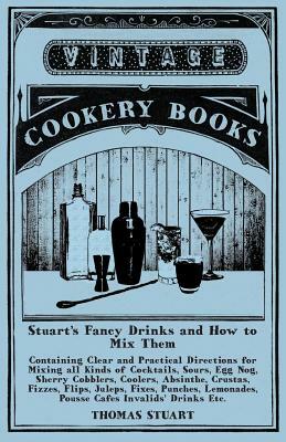 Stuart's Fancy Drinks and How to Mix Them - Containing Clear and Practical Directions for Mixing all Kinds of Cocktails, Sours, Egg Nog, Sherry Cobble by Thomas Stuart