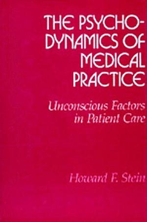 The Psychodynamics of Medical Practice: Unconscious Factors in Patient Care by Howard F. Stein