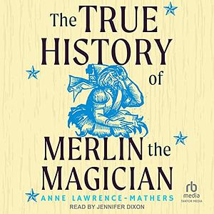 The True History of Merlin the Magician by Anne Lawrence-Mathers