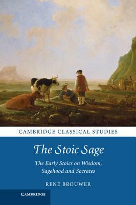 The Stoic Sage: The Early Stoics on Wisdom, Sagehood and Socrates by René Brouwer