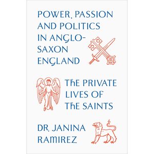 The Private Lives of the Saints: Power, Passion and Politics in Anglo-Saxon England by Janina Ramírez