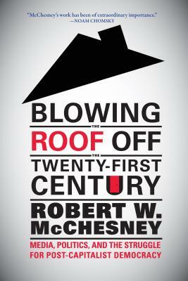 Blowing the Roof Off the Twenty-First Century: Media, Politics, and the Struggle for Post-Capitalist Democracy by Robert W. McChesney