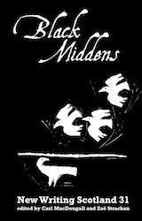 Black Middens by Bridget Khursheed, Richie McCaffery, Padraig MacAoidh, Audrey Henderson, Helen Jackson, Olivia Ferguson, Pippa Little, M.J. Nicholls, Jim Carruth, Graham Fulton, Gerrie Fellows, Alison Irvine, Peter MacLaren, Alison Grant, John Burnside, Alistair McDonald, Seonaid Francis, Katy Ewing, Lindsay Macgregor, Jane Bonnyman, Margaret Callaghan, Ellie McDonald, Mary McIntosh, Katharine Grant, Harry Giles, Caitlynn Cummings, Defne Çizakça, Jean Atkin, Ian Crockatt, Carl MacDougall, Dorothy Baird, Helen Boden, Kate Campbell, Sharon MacGregor, Sylvia Hays, Rody Gorman, Elizaveta Feklistova, Gregor Addison, Shena Mackay, James McGonigal, Aonghas MacNeacail, A.C. Clarke, Sarah Lowndes, Angela Hughes, Jenni Daiches, Stewart Conn, Donal McLaughlin, Crìsdean MhicGhilleBhàin, Zoë Strachan, Lorn Macintyre, Jen Hadfield