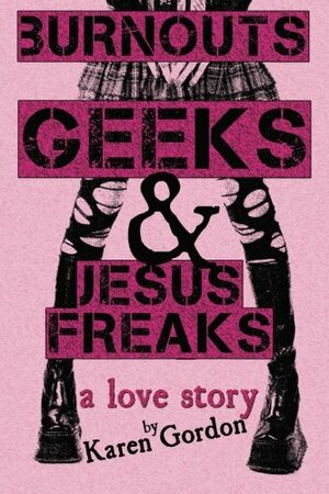 Burnouts, Geeks and Jesus Freaks: a love story by Karen Gordon