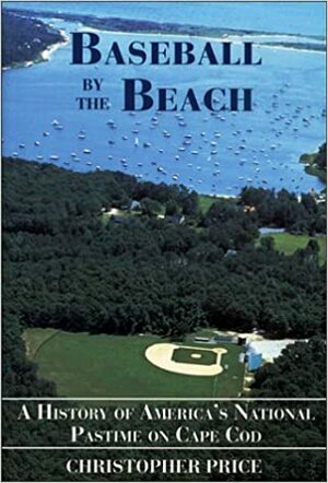 Baseball By The Beach: A History Of America's National Pastime On Cape Cod by Christopher Price
