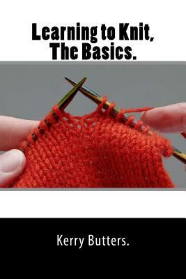 Learning to Knit, The Basics. by Kerry Butters