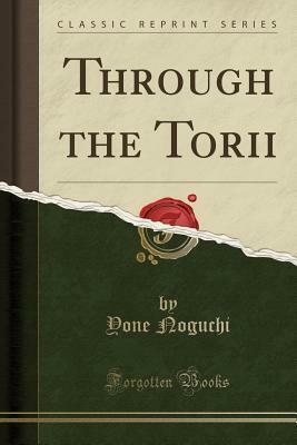 Through the Torii (Classic Reprint) by Yone Noguchi