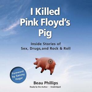 I Killed Pink Floyd's Pig: Inside Stories of Sex, Drugs, and Rock & Roll by Beau Phillips