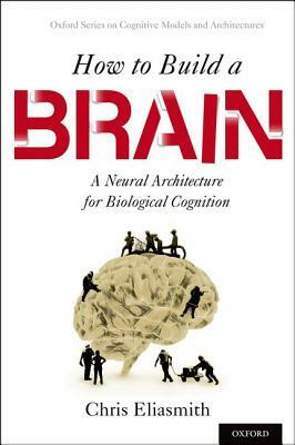 How to Build a Brain: A Neural Architecture for Biological Cognition by Chris Eliasmith