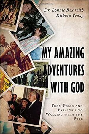 My Amazing Adventures with God: From Polio and Paralysis to Walking with the Pope by Richard Young, Lonnie Rex