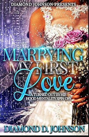 Marrying My First Love: A Turned Out By His Hood Mentality Spin Off by Diamond D. Johnson