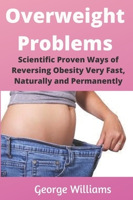 Overweight Problems: Scientific Proven Ways of Reversing Obesity Very Fast, Naturally and Permanently by George Williams