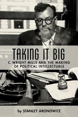 Taking it big: C. Wright Mills and the making of political intellectuals by Stanley Aronowitz