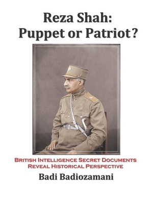 Reza Shah: Puppet or Patriot?: British Intelligence Secret Documents Reveal Historical Perspective by Badi Badiozamani