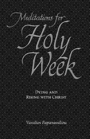 Meditations for Holy Week: Dying and Rising with Christ by Vassilios Papavassiliou