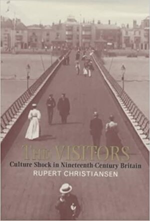 The Visitors: Culture Shock in Nineteenth-Century Britain by Rupert Christiansen