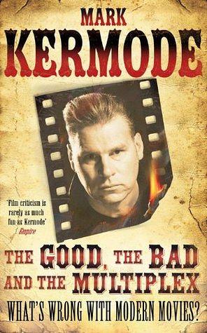 The Good, The Bad and The Multiplex: What's Wrong With Modern Movies? by Mark Kermode