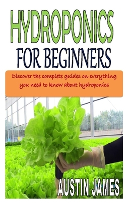 Hydroponics for Beginners: Discover the complete guides on everything you need to know about hydroponics by Austin James