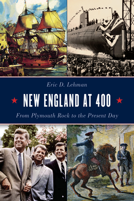 New England at 400: From Plymouth Rock to the Present Day by Eric D. Lehman