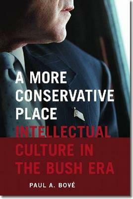 A More Conservative Place: Intellectual Culture in the Bush Era by Paul A. Bove