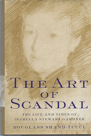 The Art of Scandal: The Life and Times of Isabella Stewart Gardner by Douglass Shand-Tucci