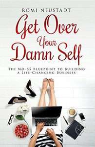 Get Over Your Damn Self: The No-BS Blueprint to Building A Life-Changing Business by Romi Neustadt